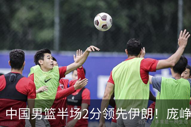 中国男篮半场2分领先伊朗！庞峥麟11分，焦泊乔4+6，廖三宁4分