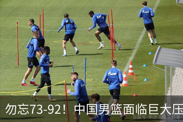 勿忘73-92！中国男篮面临巨大压力，三人角色至关重要
