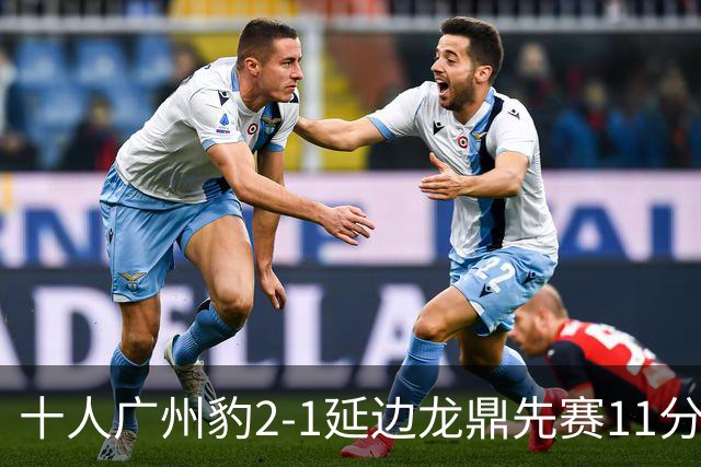 十人广州豹2-1延边龙鼎先赛11分领跑 尼康点射+造乌龙卡洛斯染红